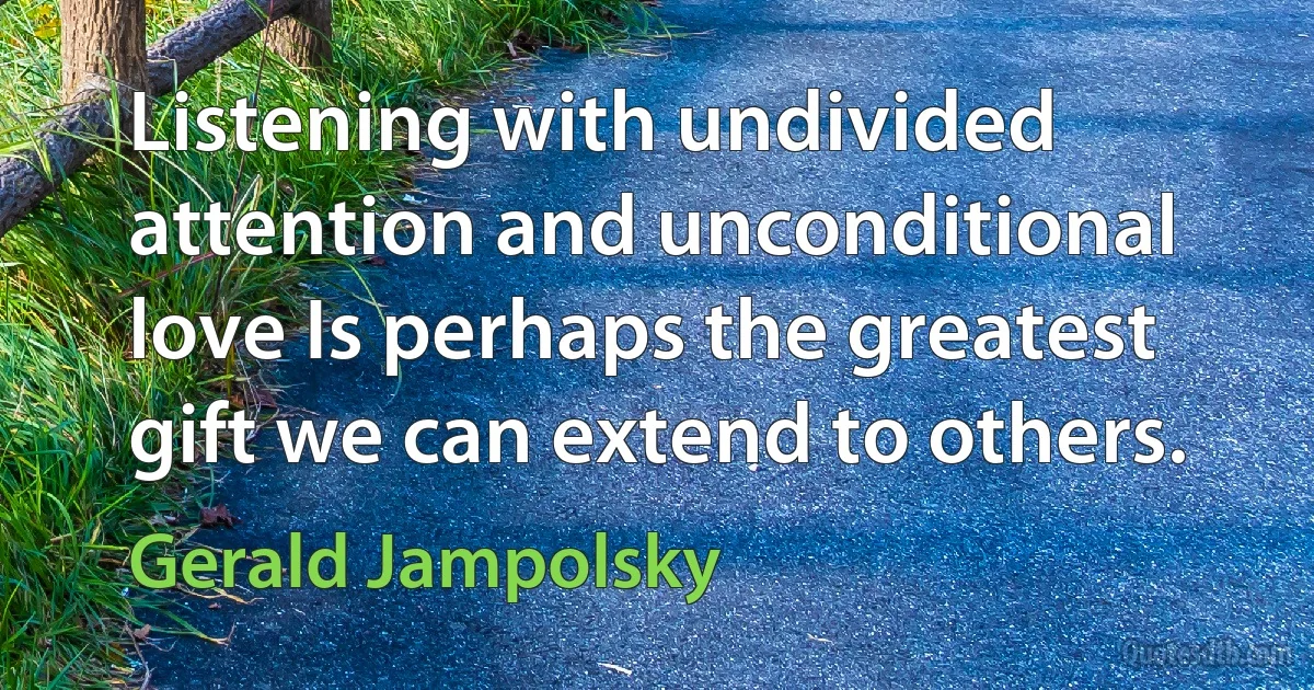 Listening with undivided attention and unconditional love Is perhaps the greatest gift we can extend to others. (Gerald Jampolsky)