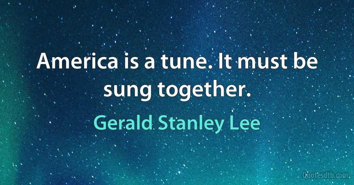 America is a tune. It must be sung together. (Gerald Stanley Lee)