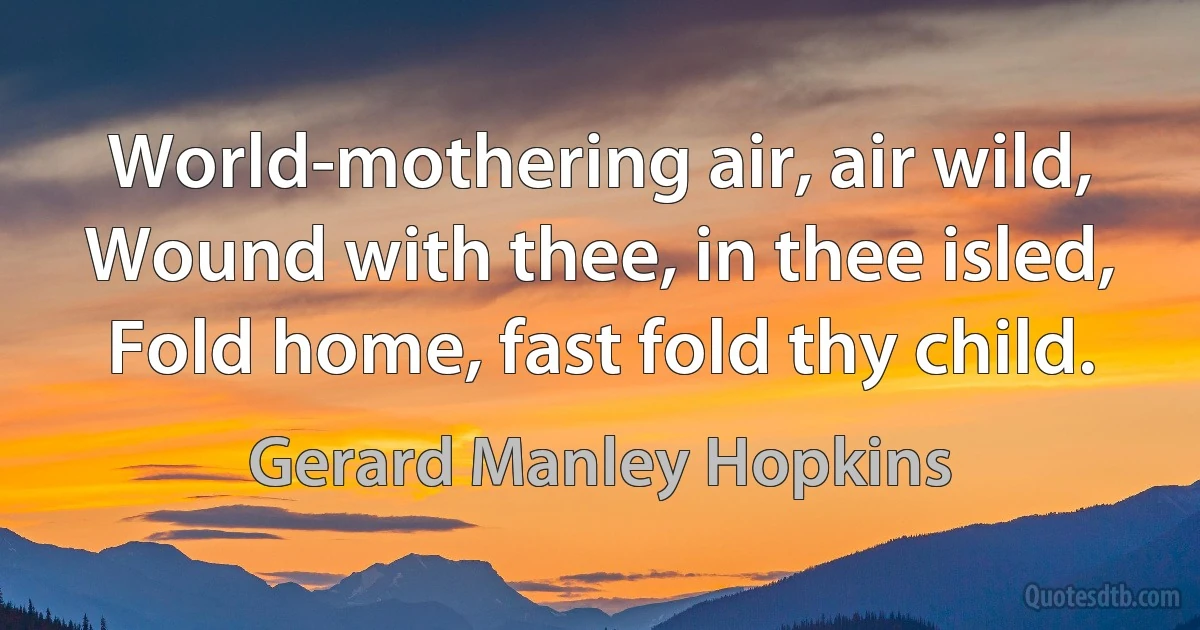 World-mothering air, air wild,
Wound with thee, in thee isled,
Fold home, fast fold thy child. (Gerard Manley Hopkins)