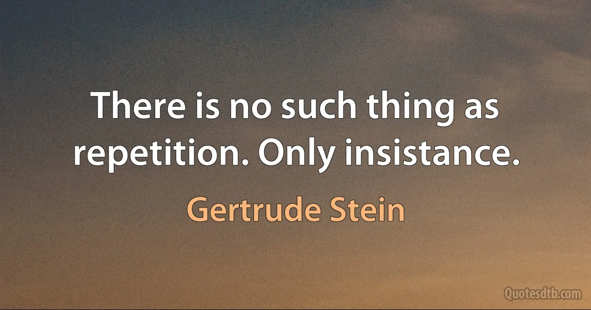 There is no such thing as repetition. Only insistance. (Gertrude Stein)