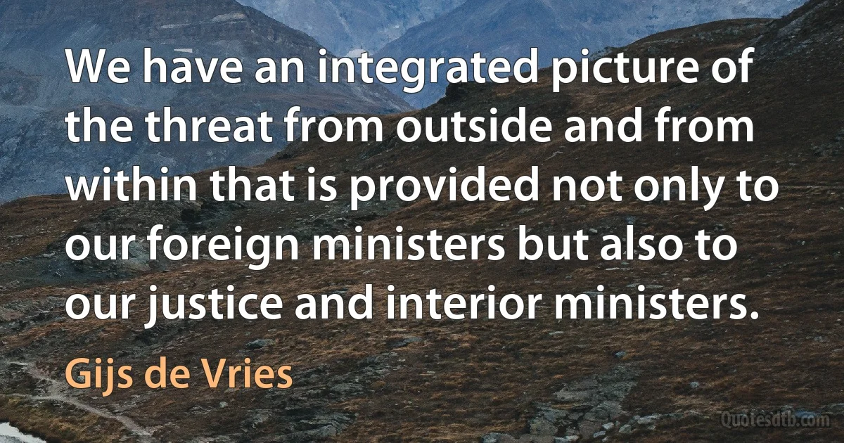 We have an integrated picture of the threat from outside and from within that is provided not only to our foreign ministers but also to our justice and interior ministers. (Gijs de Vries)