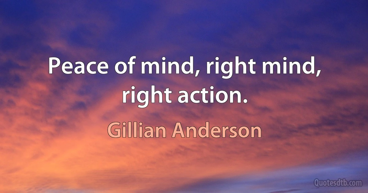 Peace of mind, right mind, right action. (Gillian Anderson)