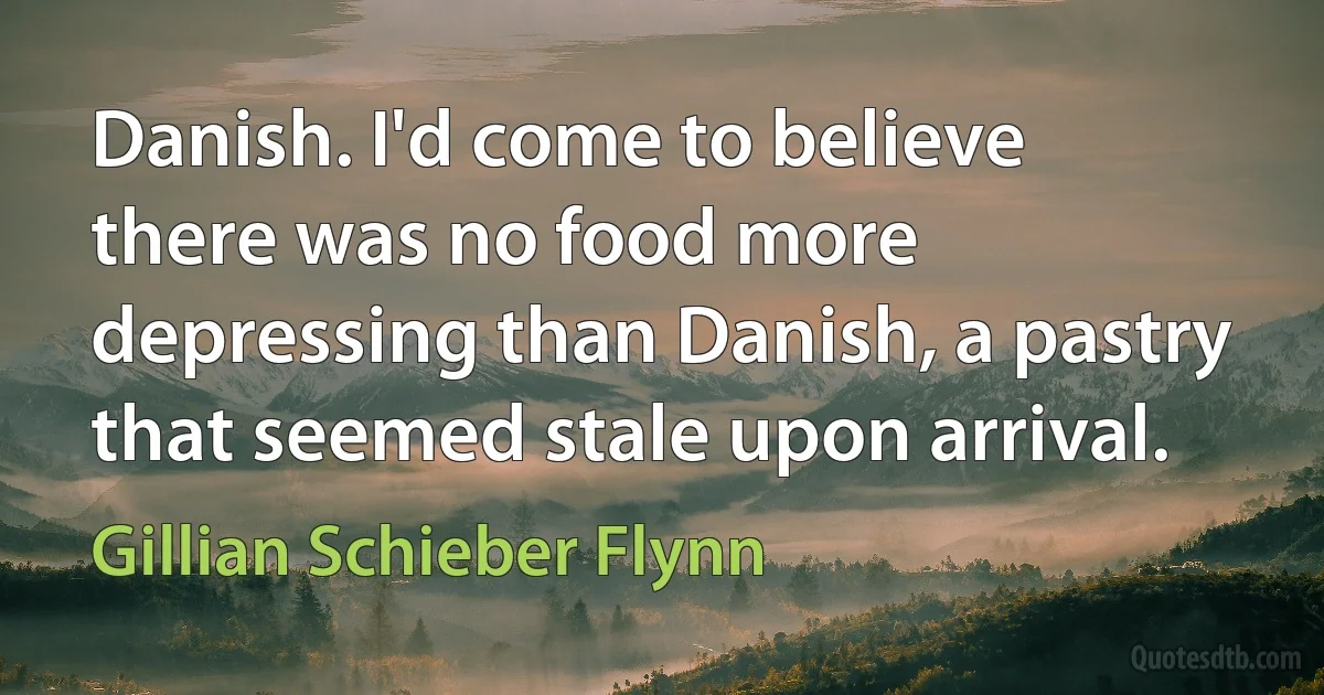 Danish. I'd come to believe there was no food more depressing than Danish, a pastry that seemed stale upon arrival. (Gillian Schieber Flynn)