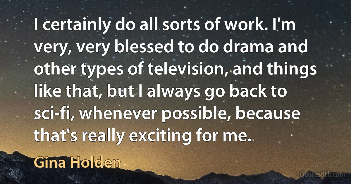 I certainly do all sorts of work. I'm very, very blessed to do drama and other types of television, and things like that, but I always go back to sci-fi, whenever possible, because that's really exciting for me. (Gina Holden)