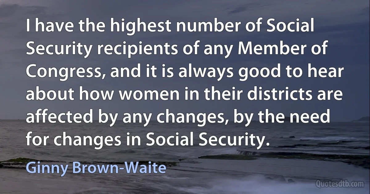 I have the highest number of Social Security recipients of any Member of Congress, and it is always good to hear about how women in their districts are affected by any changes, by the need for changes in Social Security. (Ginny Brown-Waite)