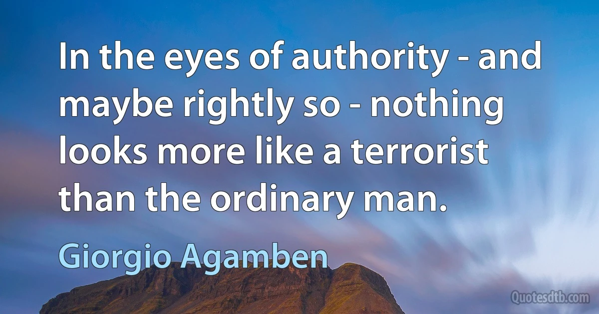 In the eyes of authority - and maybe rightly so - nothing looks more like a terrorist than the ordinary man. (Giorgio Agamben)