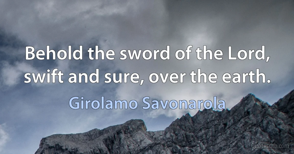 Behold the sword of the Lord, swift and sure, over the earth. (Girolamo Savonarola)