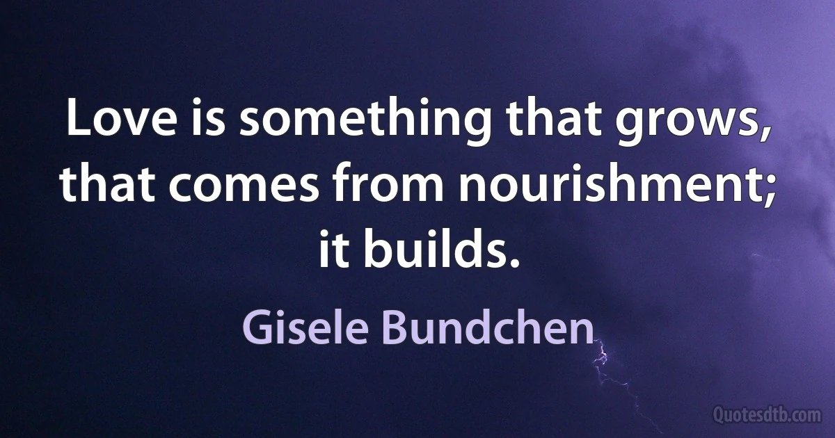 Love is something that grows, that comes from nourishment; it builds. (Gisele Bundchen)