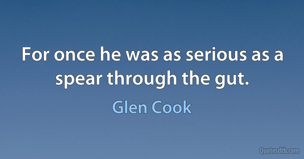 For once he was as serious as a spear through the gut. (Glen Cook)