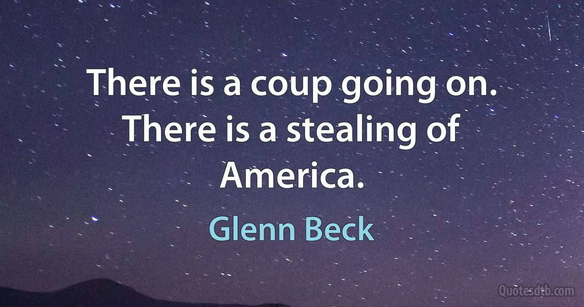 There is a coup going on. There is a stealing of America. (Glenn Beck)