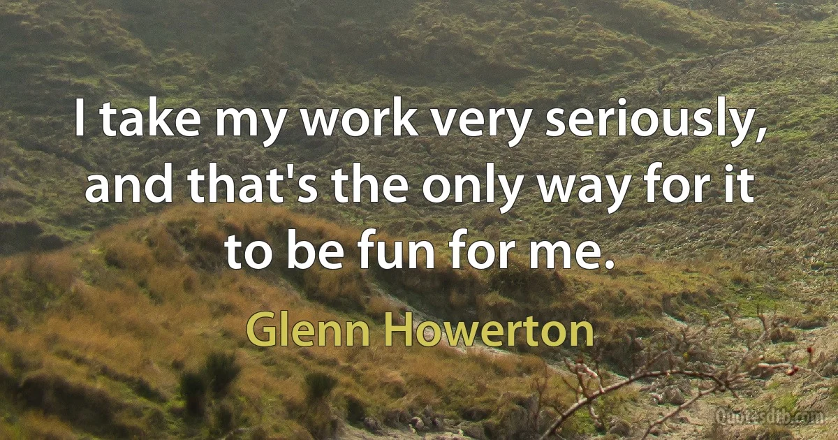 I take my work very seriously, and that's the only way for it to be fun for me. (Glenn Howerton)