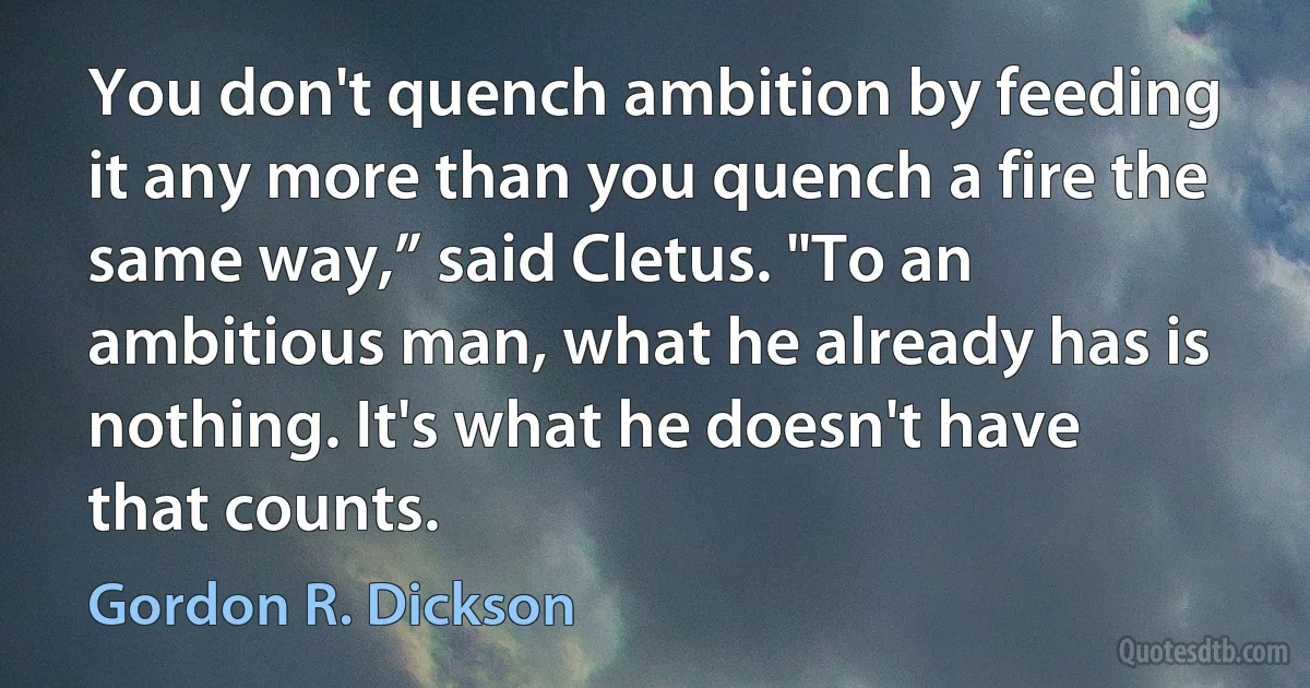 You don't quench ambition by feeding it any more than you quench a fire the same way,” said Cletus. "To an ambitious man, what he already has is nothing. It's what he doesn't have that counts. (Gordon R. Dickson)