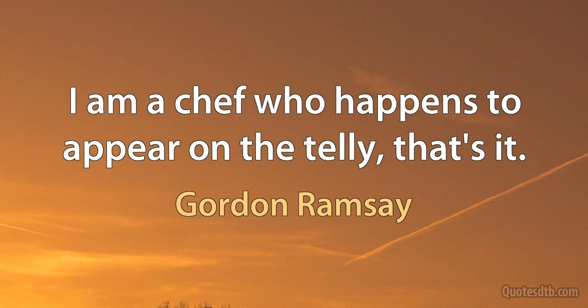 I am a chef who happens to appear on the telly, that's it. (Gordon Ramsay)