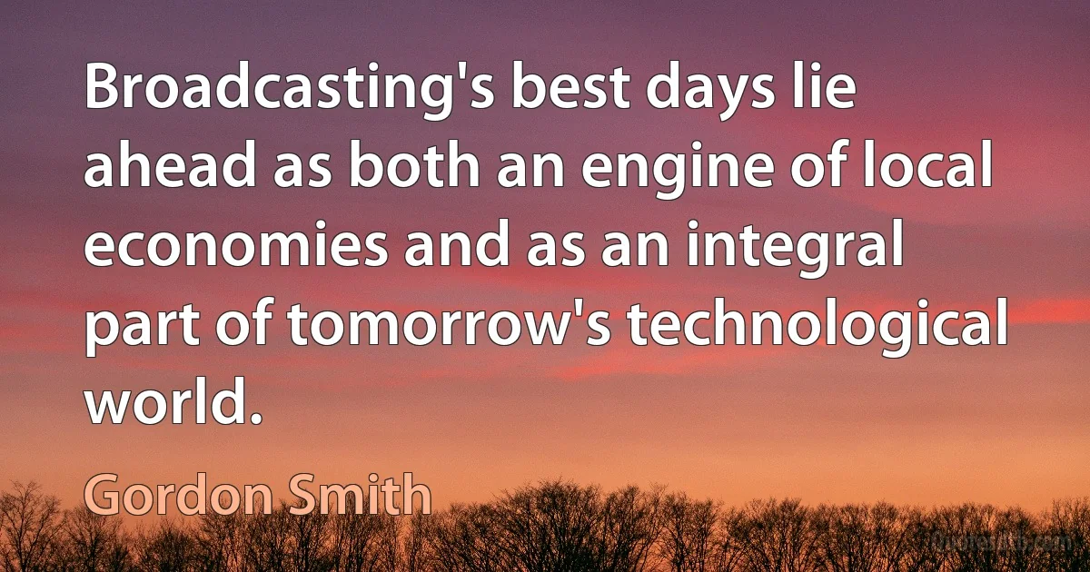 Broadcasting's best days lie ahead as both an engine of local economies and as an integral part of tomorrow's technological world. (Gordon Smith)