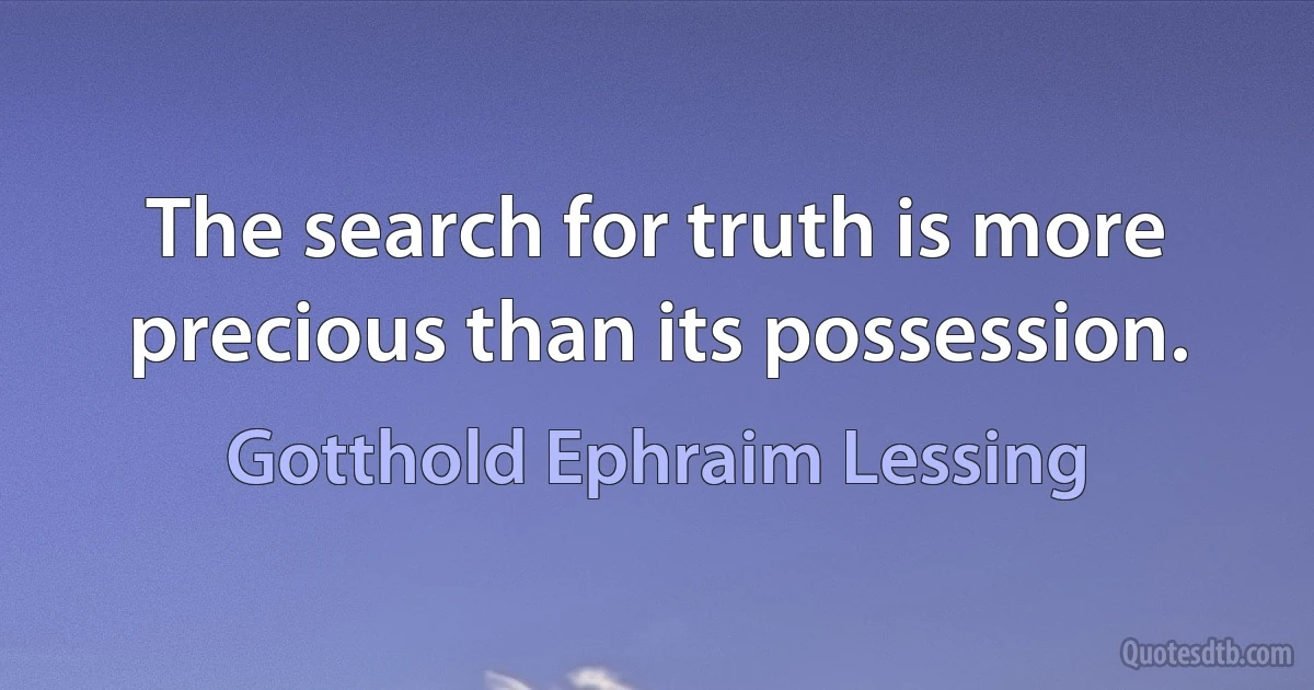 The search for truth is more precious than its possession. (Gotthold Ephraim Lessing)