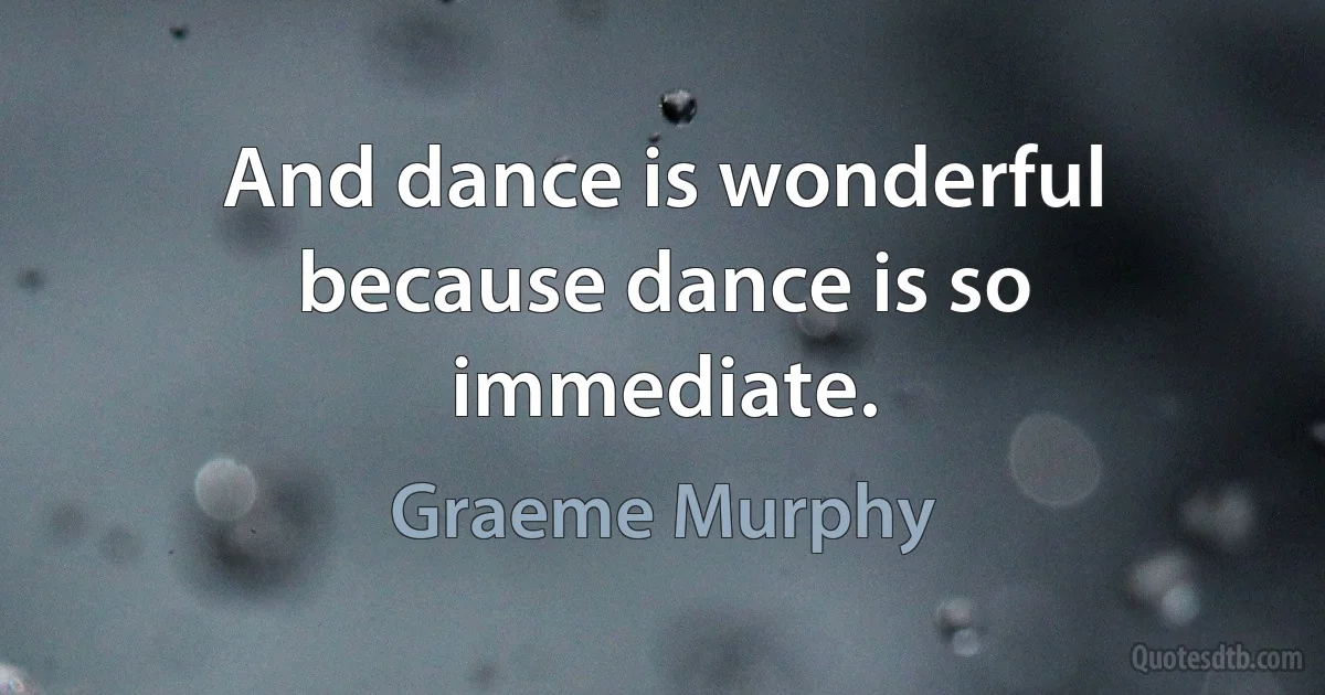 And dance is wonderful because dance is so immediate. (Graeme Murphy)