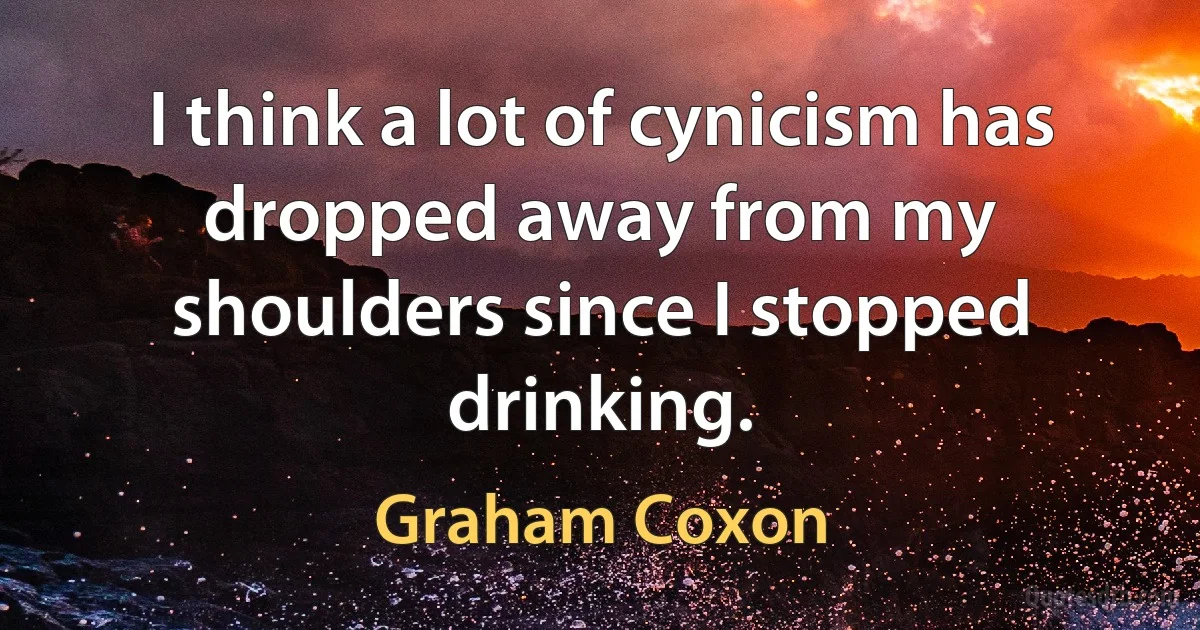 I think a lot of cynicism has dropped away from my shoulders since I stopped drinking. (Graham Coxon)