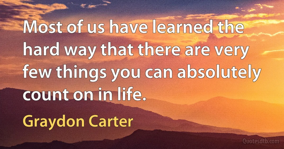 Most of us have learned the hard way that there are very few things you can absolutely count on in life. (Graydon Carter)