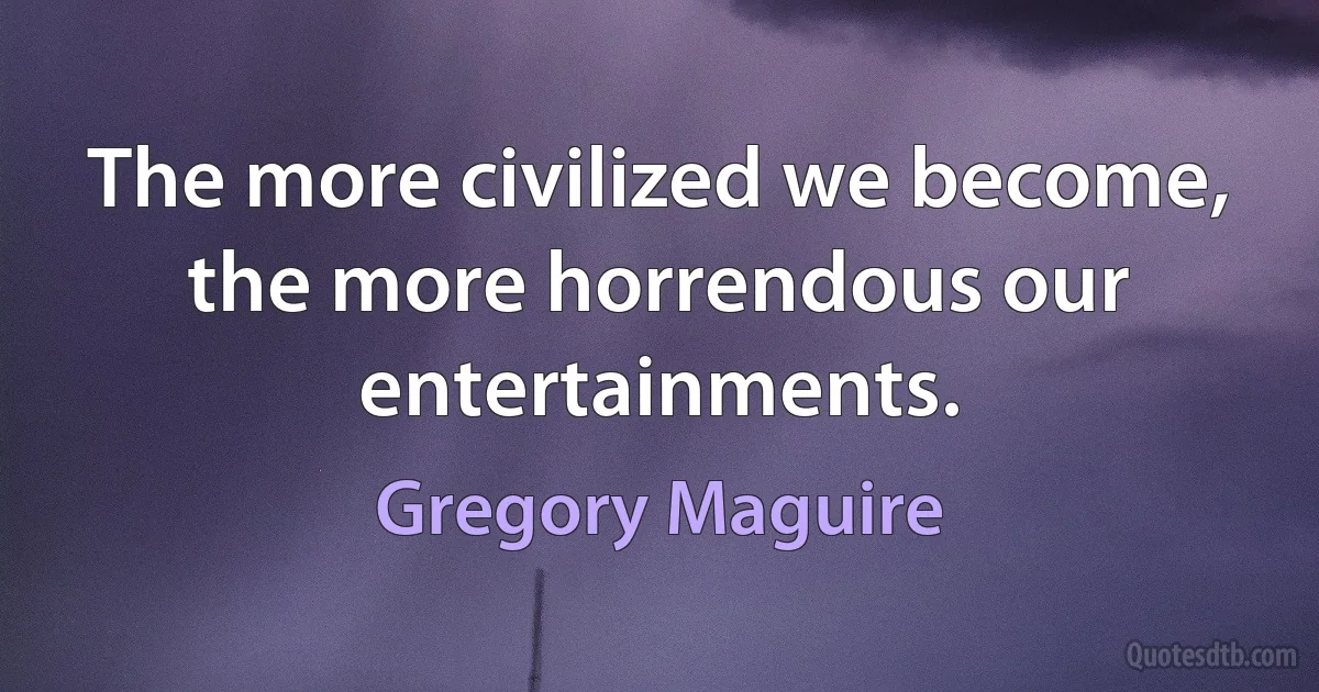 The more civilized we become, the more horrendous our entertainments. (Gregory Maguire)