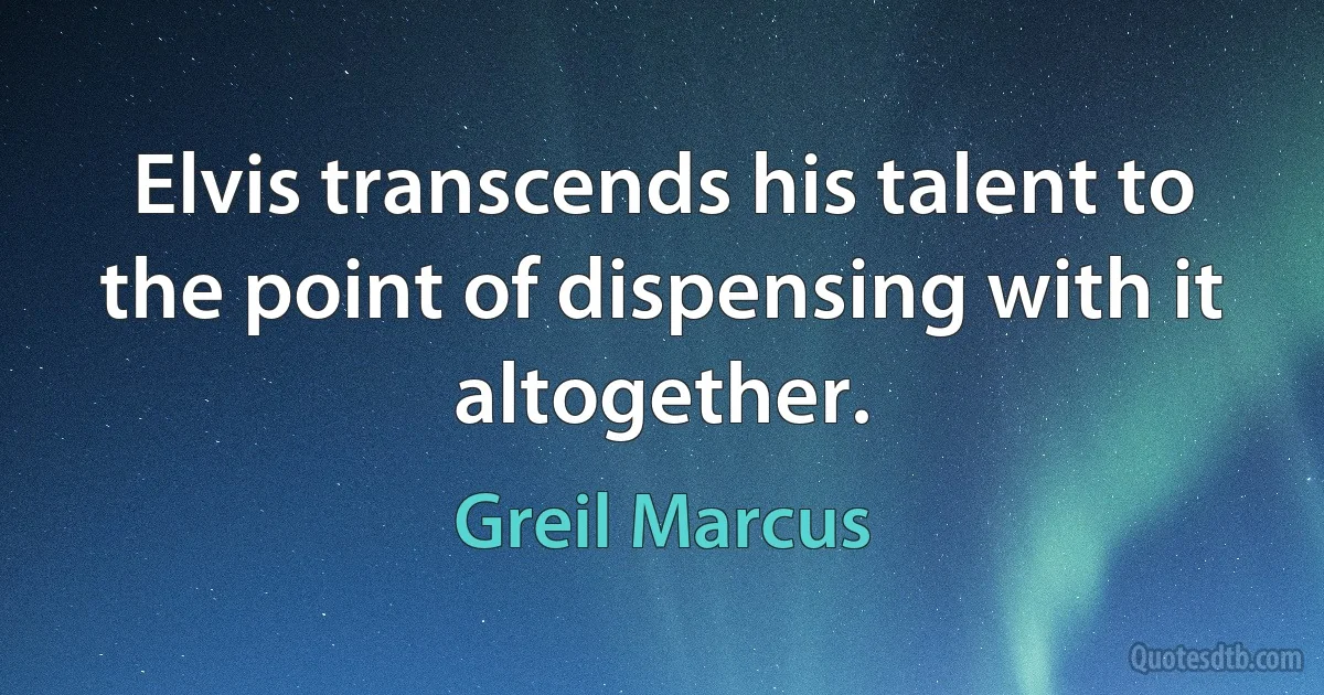 Elvis transcends his talent to the point of dispensing with it altogether. (Greil Marcus)