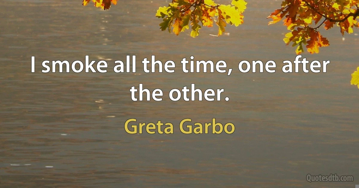 I smoke all the time, one after the other. (Greta Garbo)