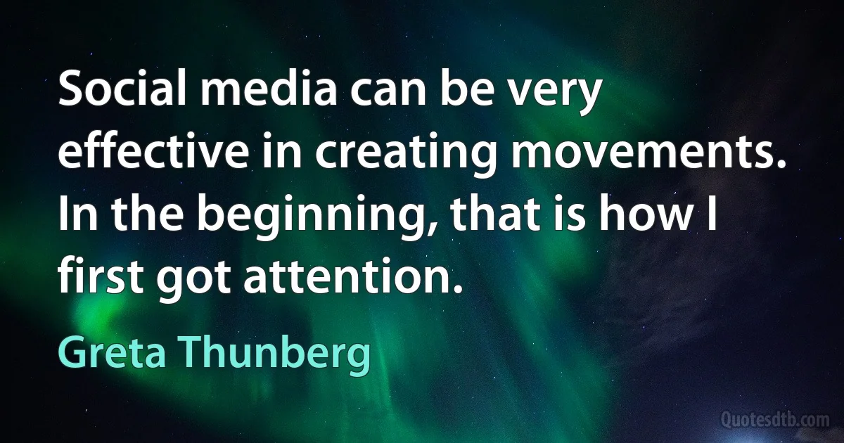 Social media can be very effective in creating movements. In the beginning, that is how I first got attention. (Greta Thunberg)