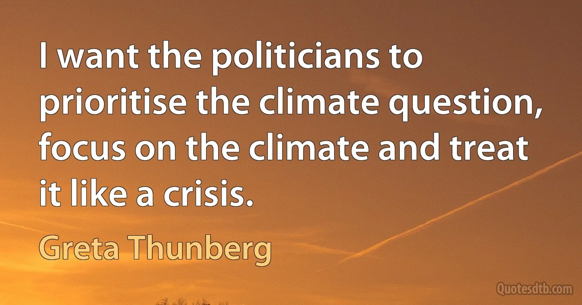 I want the politicians to prioritise the climate question, focus on the climate and treat it like a crisis. (Greta Thunberg)