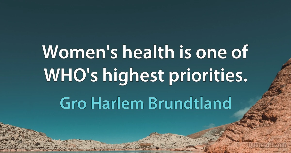 Women's health is one of WHO's highest priorities. (Gro Harlem Brundtland)