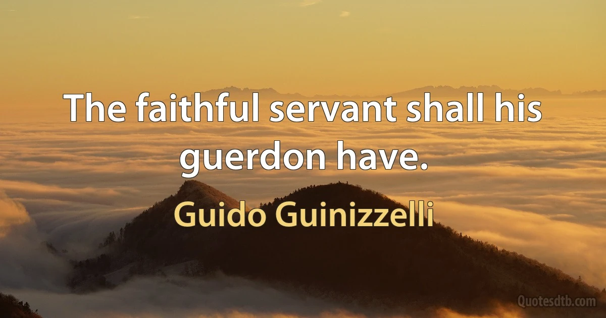 The faithful servant shall his guerdon have. (Guido Guinizzelli)