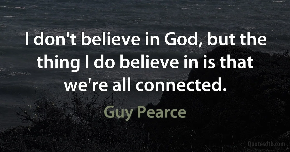 I don't believe in God, but the thing I do believe in is that we're all connected. (Guy Pearce)