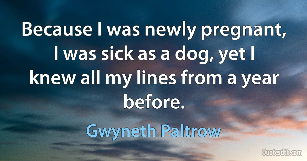 Because I was newly pregnant, I was sick as a dog, yet I knew all my lines from a year before. (Gwyneth Paltrow)