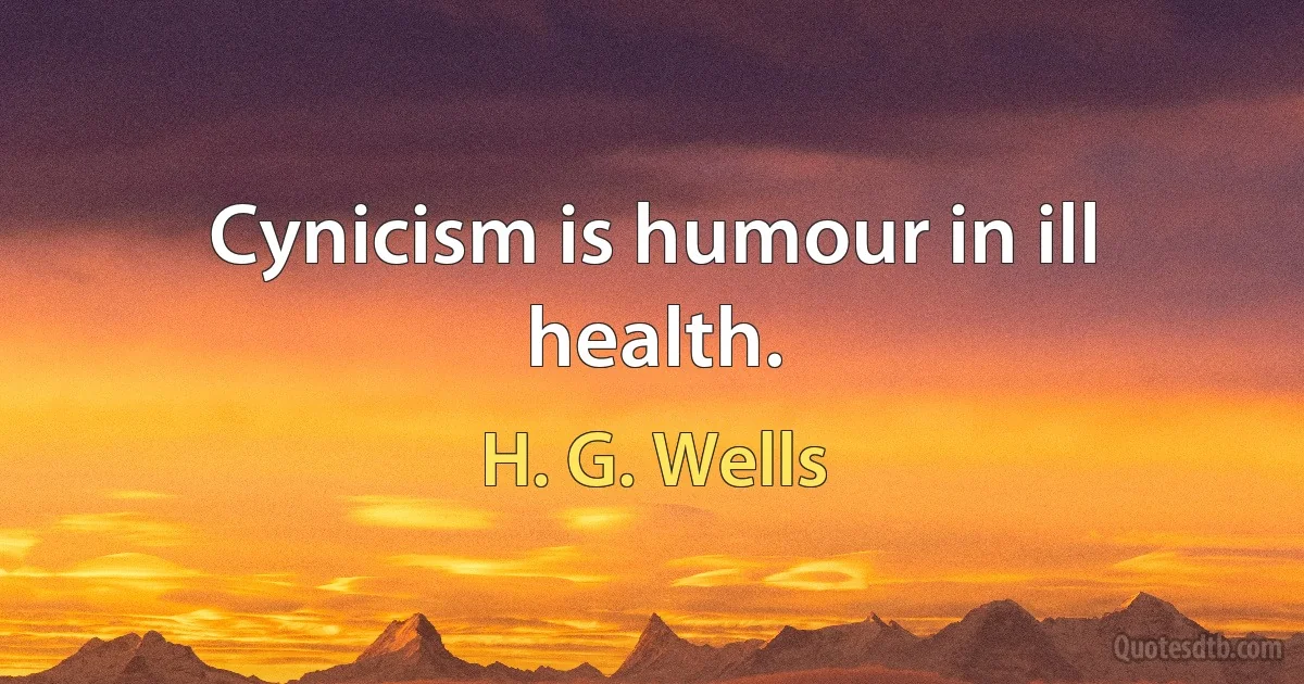 Cynicism is humour in ill health. (H. G. Wells)