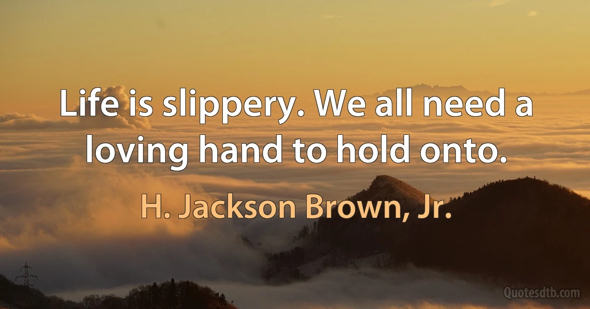 Life is slippery. We all need a loving hand to hold onto. (H. Jackson Brown, Jr.)