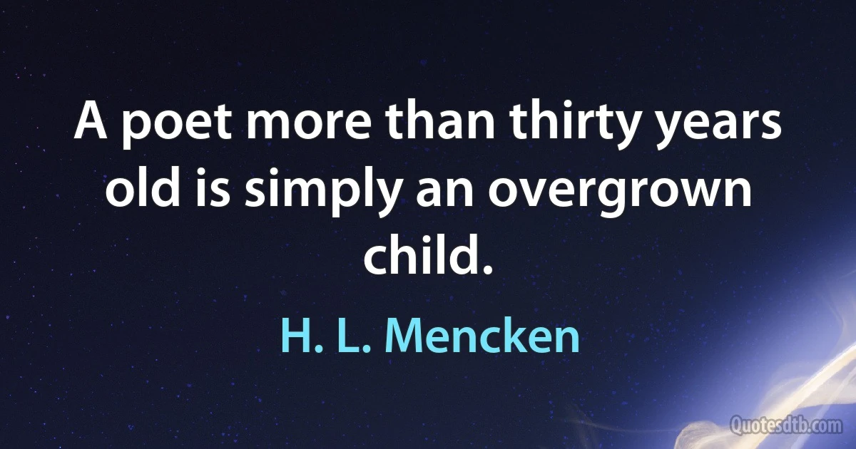 A poet more than thirty years old is simply an overgrown child. (H. L. Mencken)