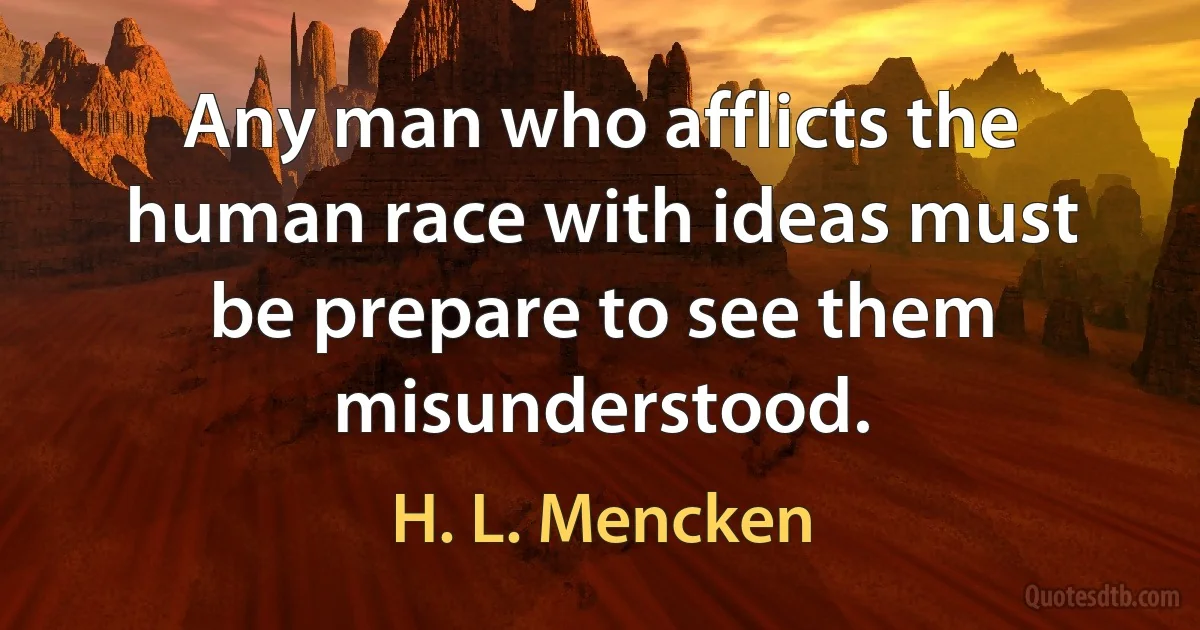 Any man who afflicts the human race with ideas must be prepare to see them misunderstood. (H. L. Mencken)