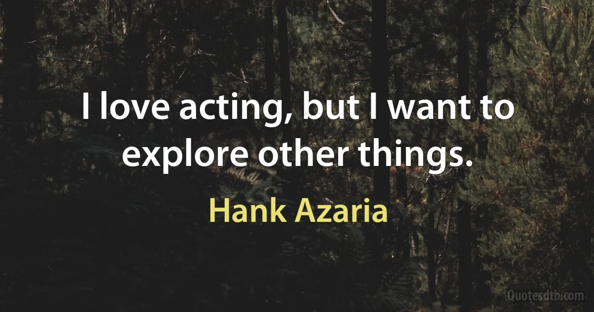 I love acting, but I want to explore other things. (Hank Azaria)