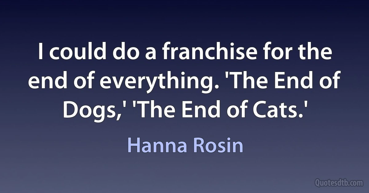 I could do a franchise for the end of everything. 'The End of Dogs,' 'The End of Cats.' (Hanna Rosin)