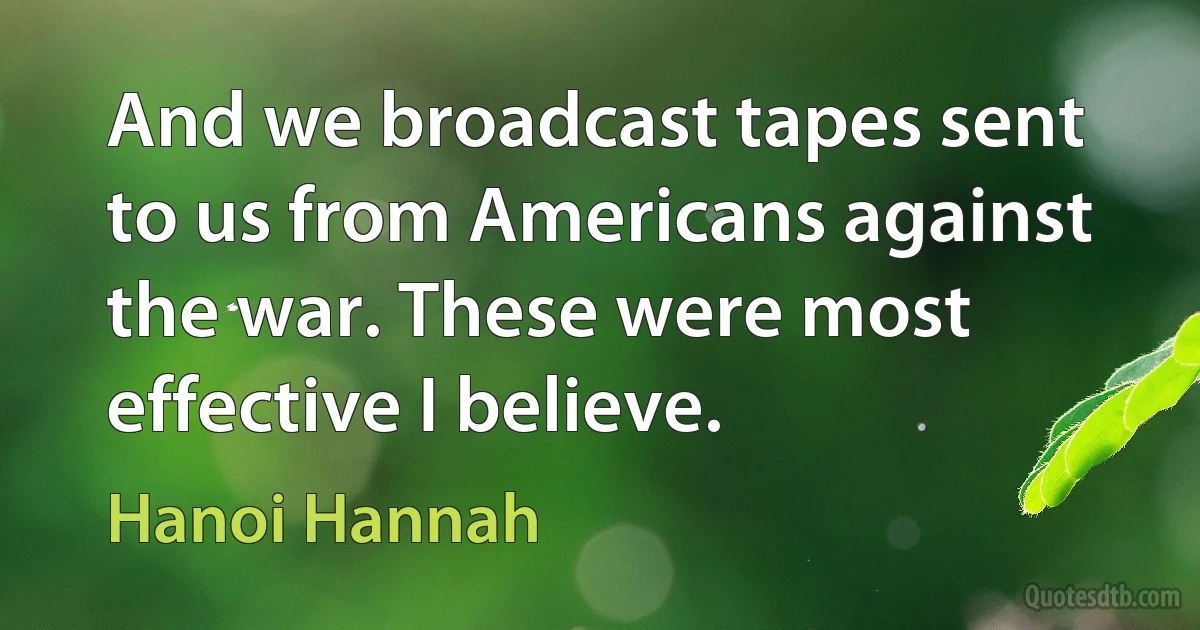 And we broadcast tapes sent to us from Americans against the war. These were most effective I believe. (Hanoi Hannah)