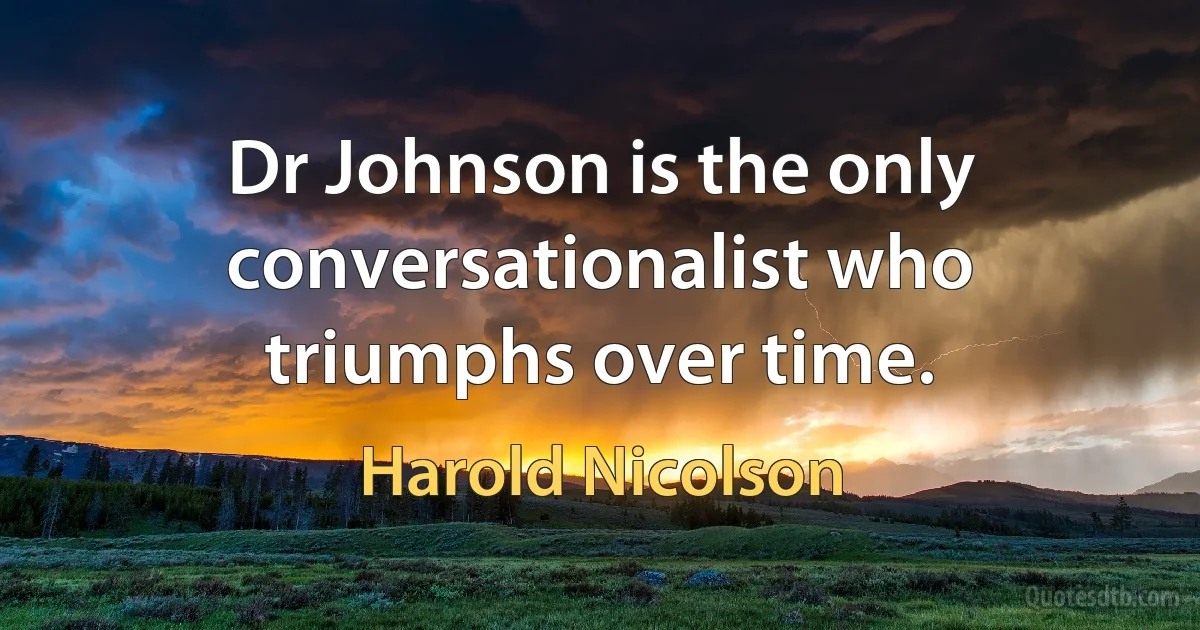 Dr Johnson is the only conversationalist who triumphs over time. (Harold Nicolson)