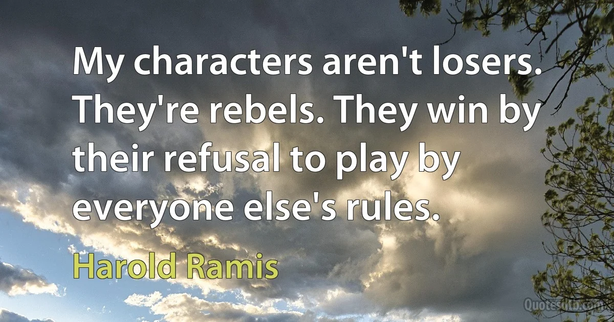 My characters aren't losers. They're rebels. They win by their refusal to play by everyone else's rules. (Harold Ramis)