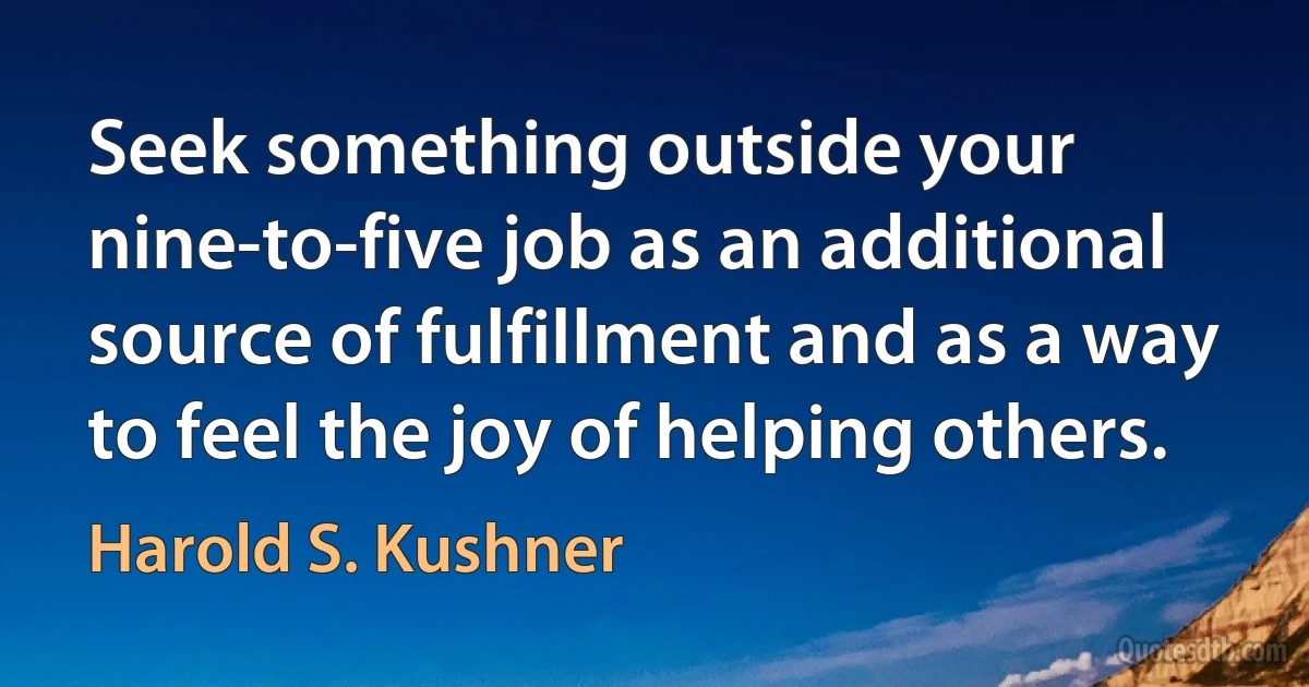 Seek something outside your nine-to-five job as an additional source of fulfillment and as a way to feel the joy of helping others. (Harold S. Kushner)