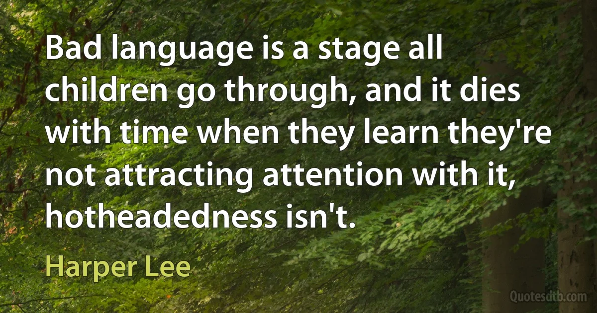 Bad language is a stage all children go through, and it dies with time when they learn they're not attracting attention with it, hotheadedness isn't. (Harper Lee)