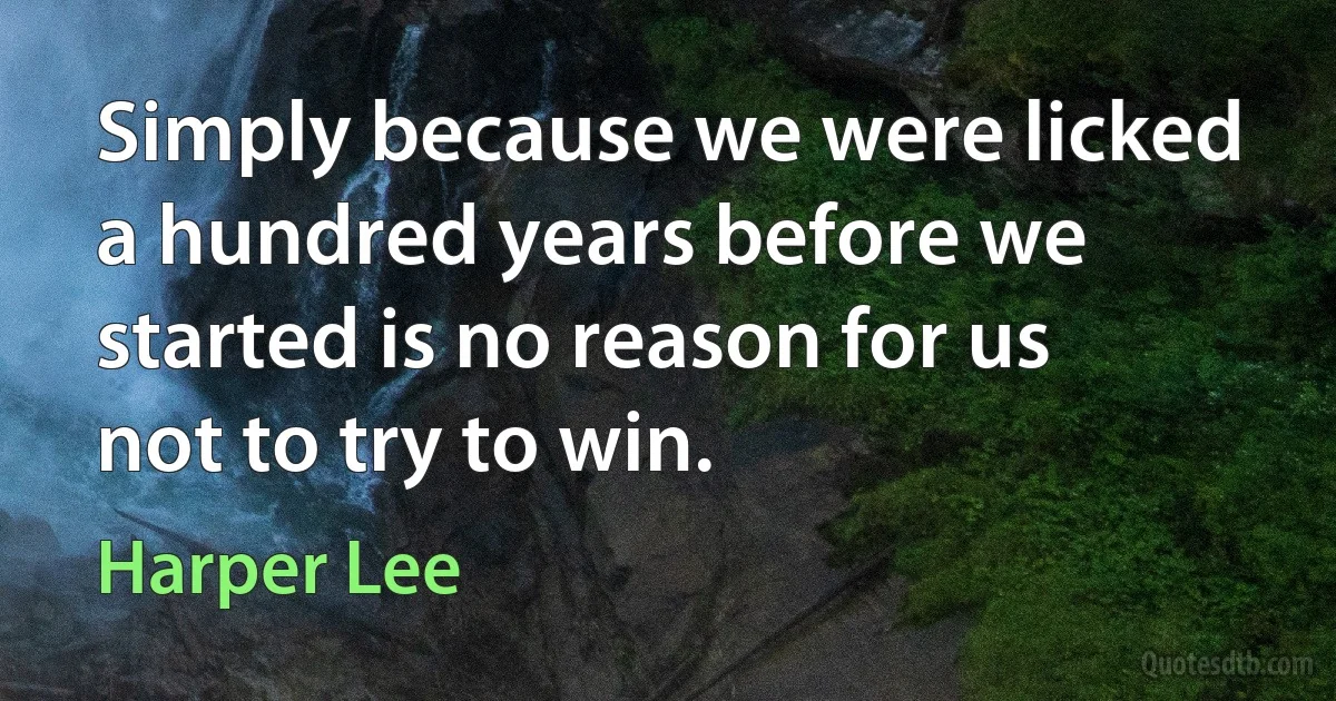 Simply because we were licked a hundred years before we started is no reason for us not to try to win. (Harper Lee)