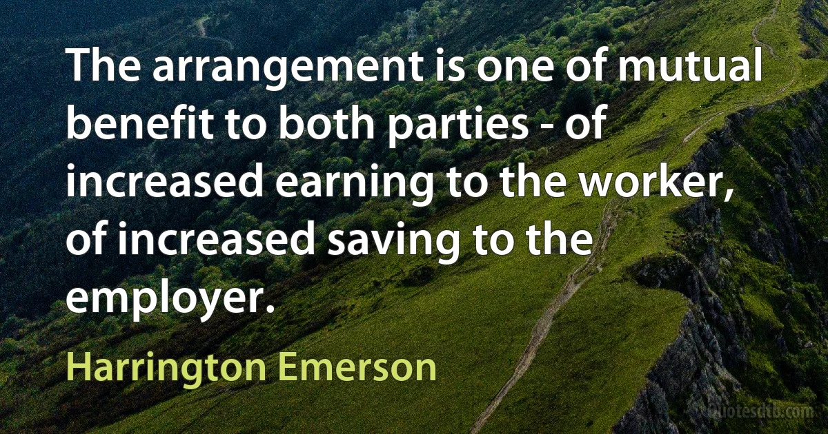 The arrangement is one of mutual benefit to both parties - of increased earning to the worker, of increased saving to the employer. (Harrington Emerson)