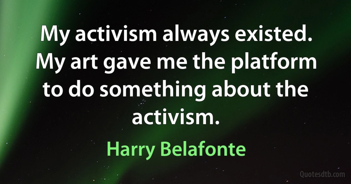 My activism always existed. My art gave me the platform to do something about the activism. (Harry Belafonte)