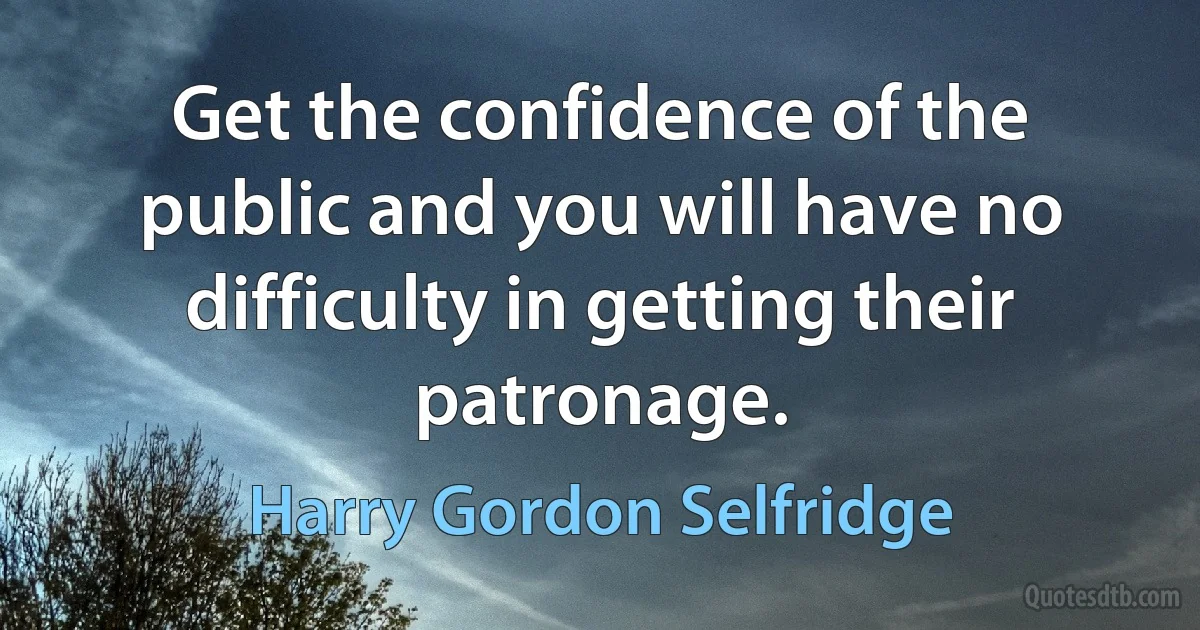 Get the confidence of the public and you will have no difficulty in getting their patronage. (Harry Gordon Selfridge)