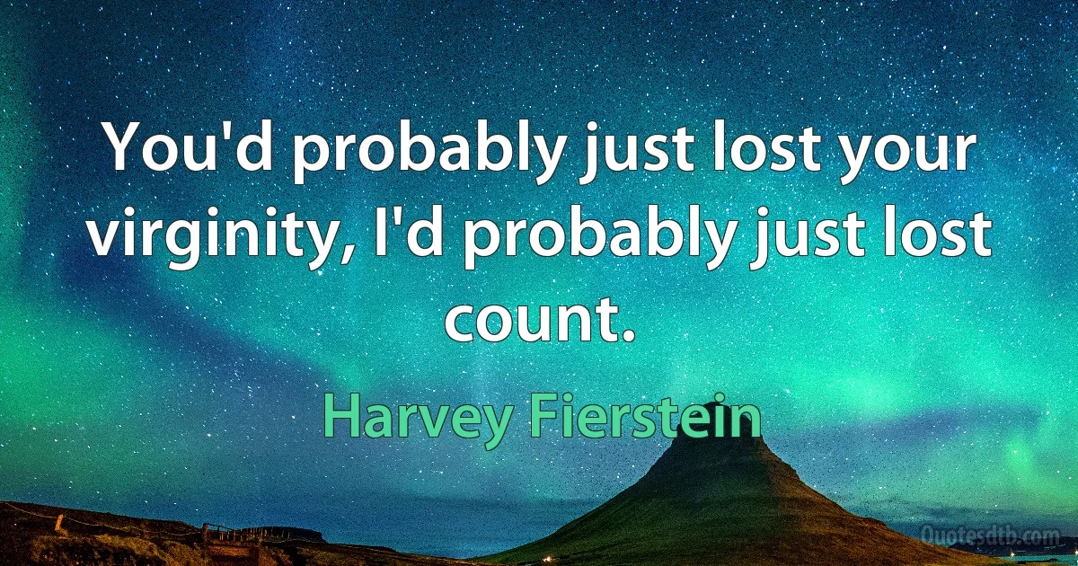 You'd probably just lost your virginity, I'd probably just lost count. (Harvey Fierstein)