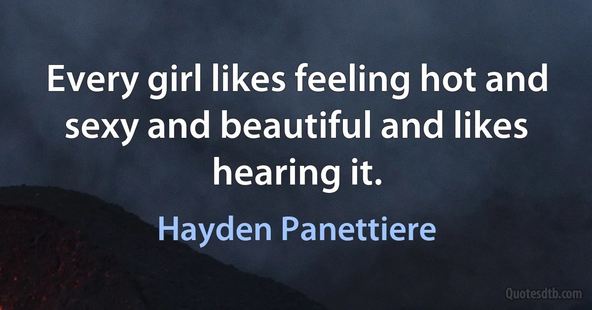 Every girl likes feeling hot and sexy and beautiful and likes hearing it. (Hayden Panettiere)