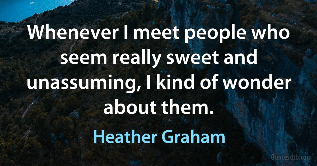 Whenever I meet people who seem really sweet and unassuming, I kind of wonder about them. (Heather Graham)