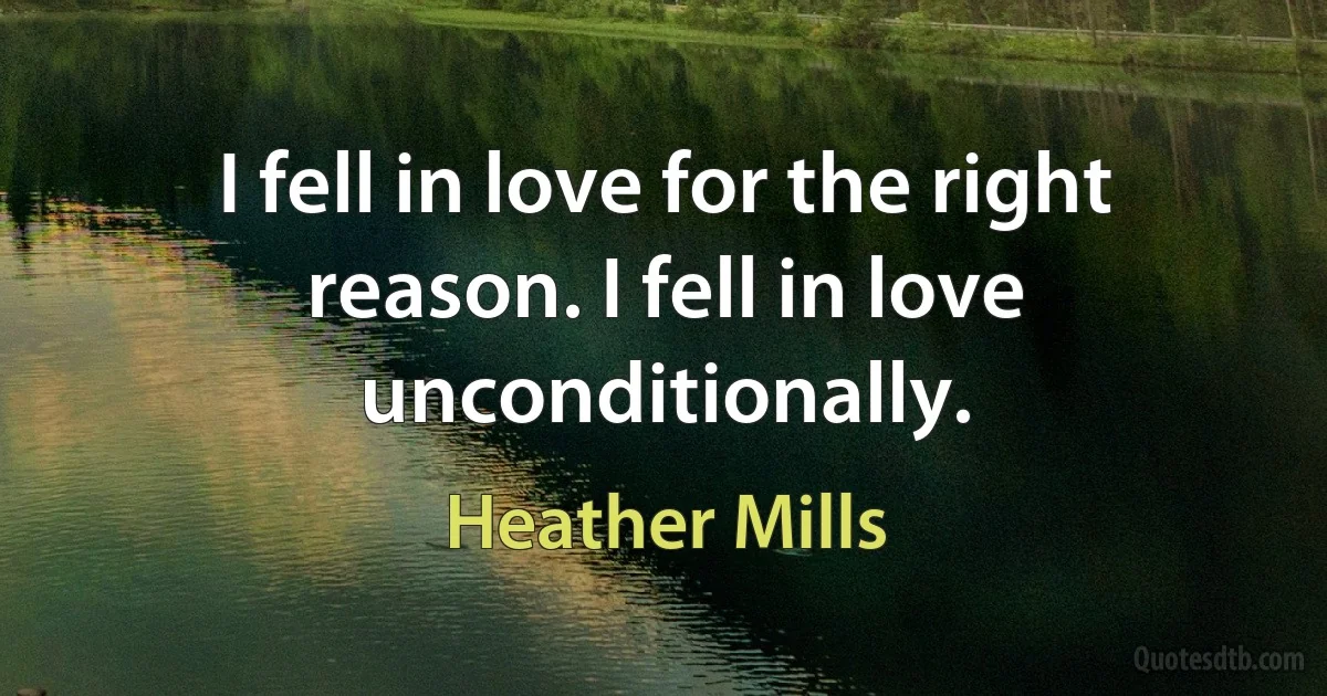 I fell in love for the right reason. I fell in love unconditionally. (Heather Mills)